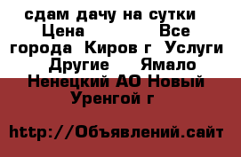 сдам дачу на сутки › Цена ­ 10 000 - Все города, Киров г. Услуги » Другие   . Ямало-Ненецкий АО,Новый Уренгой г.